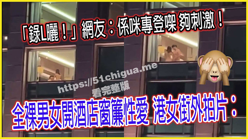 香港 全裸男女找刺激 酒店不关窗帘啪啪啪 港女街头现场拍片欢呼