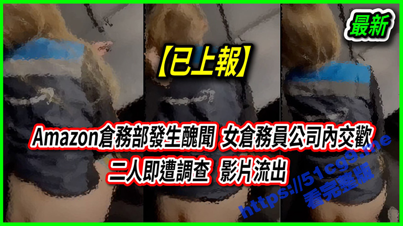 亚马逊丑闻事件！身穿亚马逊工衣的仓务部发生丑闻 女仓务员公司内交欢 二人遭调查 影片流出