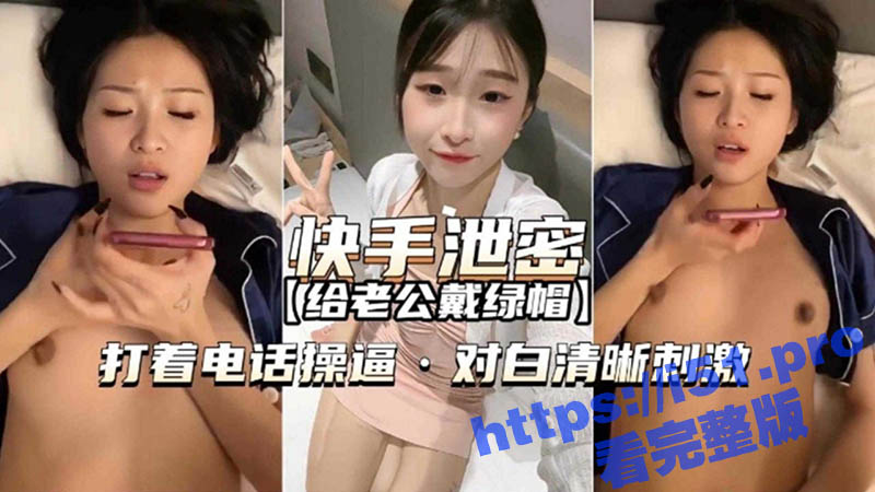 快手泄密视频 童颜骚货给老公戴绿帽 一边打着电话一边操逼 对话清晰刺激