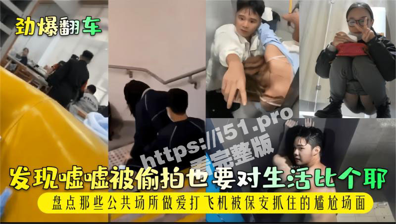 劲爆翻车 盘点那些公共场所做爱打飞机被保安抓住的尴尬场面合集