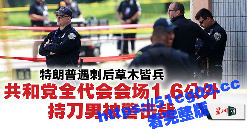 特朗普遇刺后草木皆兵 共和党代表大会周围 持刀男子被特勤局当场击毙！