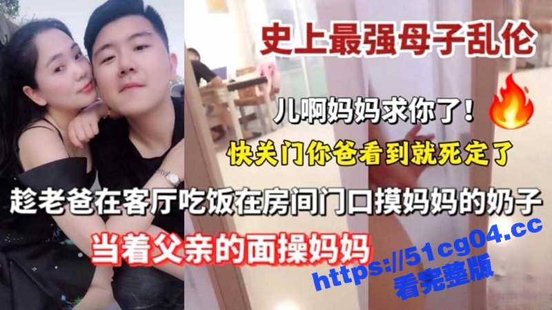 史上最强母子乱伦 趁老爸在客厅吃饭 在房间门口摸妈妈的奶子 当着父亲的面操妈妈